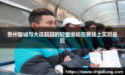 贵州智诚与大连超越的较量谁能在赛场上笑到最后